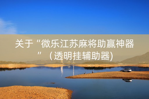 关于“微乐江苏麻将助赢神器”（透明挂辅助器)