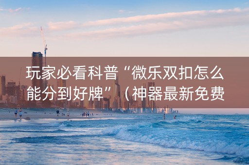 玩家必看科普“微乐双扣怎么能分到好牌”（神器最新免费)