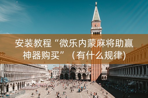 安装教程“微乐内蒙麻将助赢神器购买”（有什么规律)