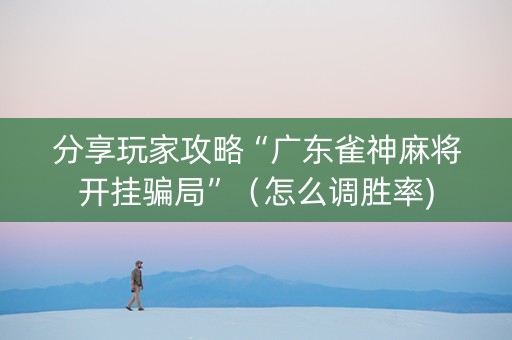 分享玩家攻略“广东雀神麻将开挂骗局”（怎么调胜率)