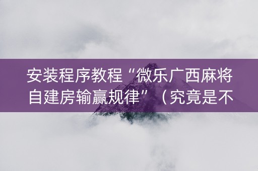 安装程序教程“微乐广西麻将自建房输赢规律”（究竟是不是有挂)
