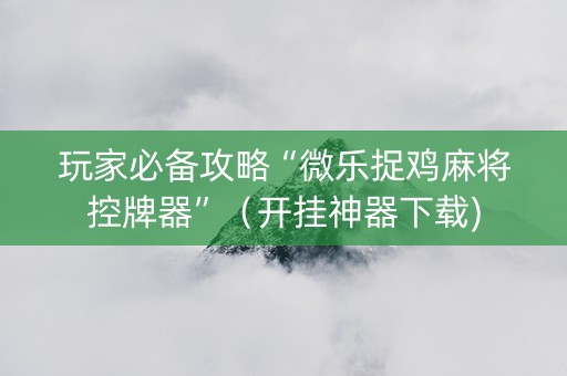玩家必备攻略“微乐捉鸡麻将控牌器”（开挂神器下载)