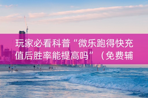 玩家必看科普“微乐跑得快充值后胜率能提高吗”（免费辅助)