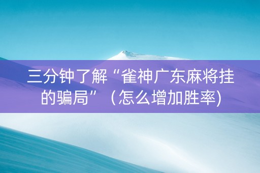 三分钟了解“雀神广东麻将挂的骗局”（怎么增加胜率)