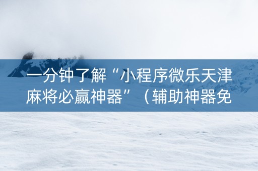 一分钟了解“小程序微乐天津麻将必赢神器”（辅助神器免费)