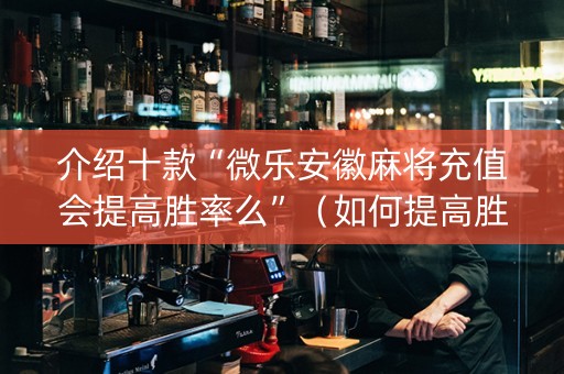介绍十款“微乐安徽麻将充值会提高胜率么”（如何提高胜率)