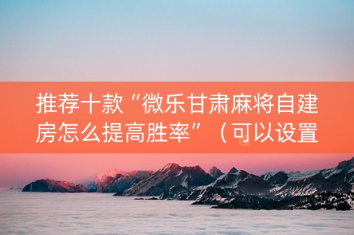 推荐十款“微乐甘肃麻将自建房怎么提高胜率”（可以设置输赢吗)