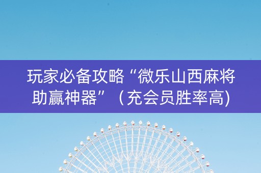 玩家必备攻略“微乐山西麻将助赢神器”（充会员胜率高)