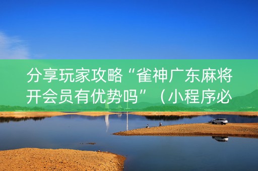 分享玩家攻略“雀神广东麻将开会员有优势吗”（小程序必赢神器)