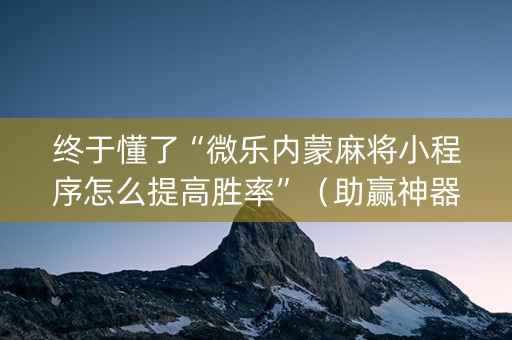 终于懂了“微乐内蒙麻将小程序怎么提高胜率”（助赢神器)