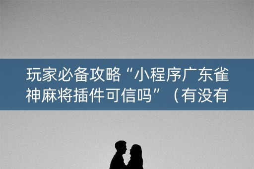 玩家必备攻略“小程序广东雀神麻将插件可信吗”（有没有猫腻)