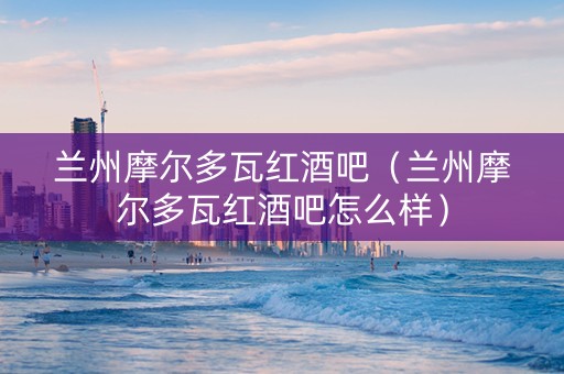 兰州摩尔多瓦红酒吧（兰州摩尔多瓦红酒吧怎么样）