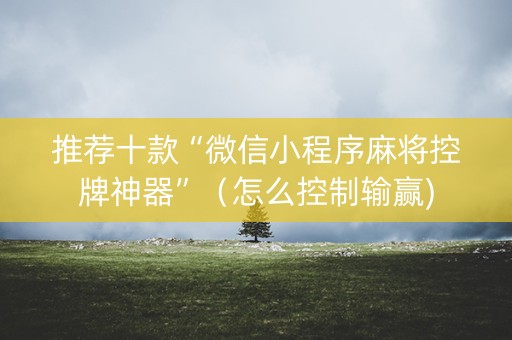 推荐十款“微信小程序麻将控牌神器”（怎么控制输赢)