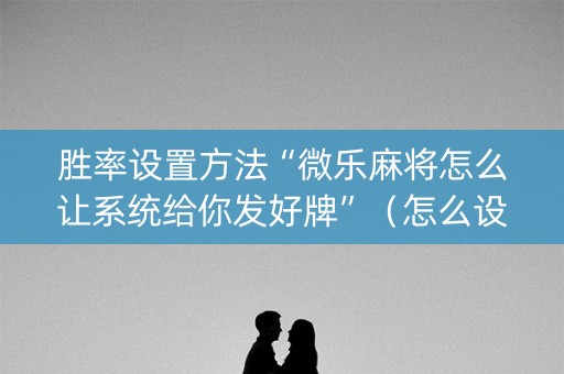 胜率设置方法“微乐麻将怎么让系统给你发好牌”（怎么设置才能赢)