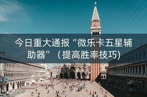 今日重大通报“微乐卡五星辅助器”（提高胜率技巧)