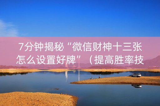 7分钟揭秘“微信财神十三张怎么设置好牌”（提高胜率技巧)