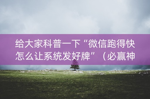 给大家科普一下“微信跑得快怎么让系统发好牌”（必赢神器)