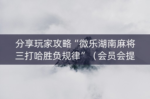 分享玩家攻略“微乐湖南麻将三打哈胜负规律”（会员会提高胜率吗)