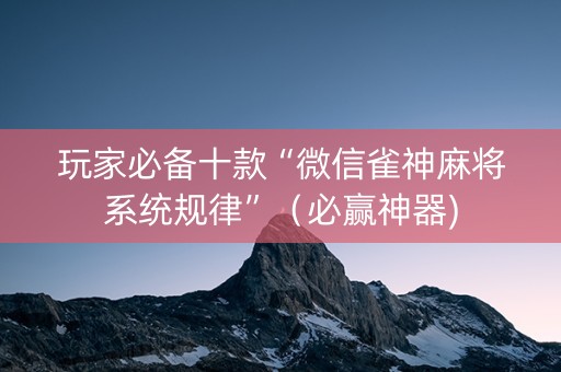 玩家必备十款“微信雀神麻将系统规律”（必赢神器)
