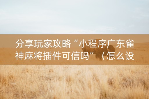 分享玩家攻略“小程序广东雀神麻将插件可信吗”（怎么设置能有好牌)