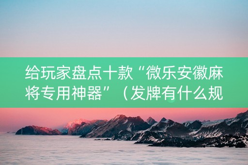 给玩家盘点十款“微乐安徽麻将专用神器”（发牌有什么规律吗)