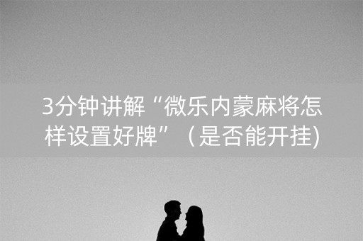 3分钟讲解“微乐内蒙麻将怎样设置好牌”（是否能开挂)