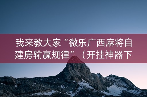 我来教大家“微乐广西麻将自建房输赢规律”（开挂神器下载)
