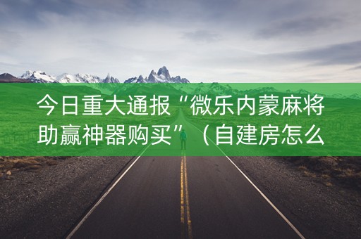今日重大通报“微乐内蒙麻将助赢神器购买”（自建房怎么赢)