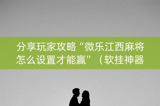 分享玩家攻略“微乐江西麻将怎么设置才能赢”（软挂神器)