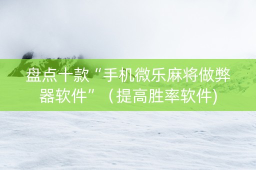 盘点十款“手机微乐麻将做弊器软件”（提高胜率软件)