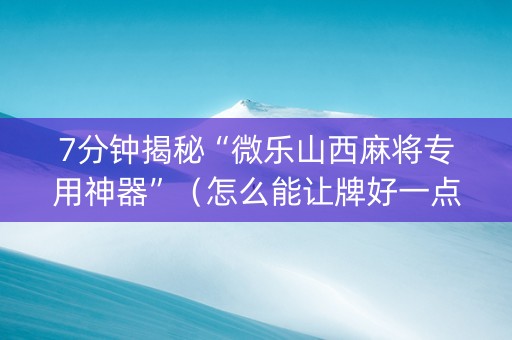 7分钟揭秘“微乐山西麻将专用神器”（怎么能让牌好一点)