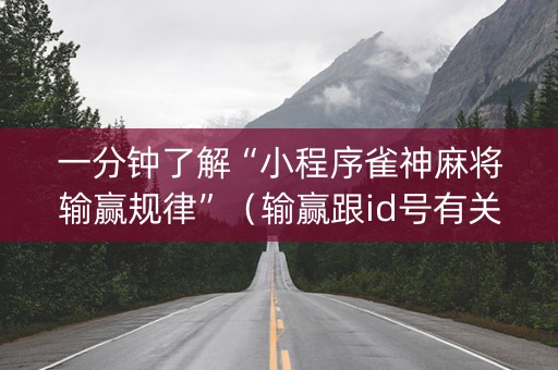 一分钟了解“小程序雀神麻将输赢规律”（输赢跟id号有关系吗)