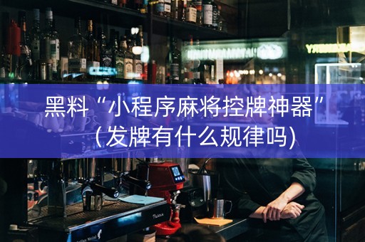黑料“小程序麻将控牌神器”（发牌有什么规律吗)