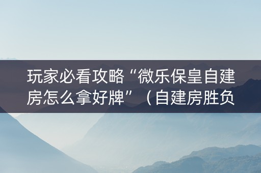 玩家必看攻略“微乐保皇自建房怎么拿好牌”（自建房胜负规律)