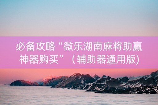 必备攻略“微乐湖南麻将助赢神器购买”（辅助器通用版)