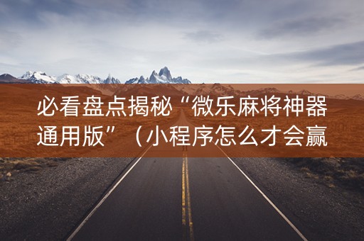 必看盘点揭秘“微乐麻将神器通用版”（小程序怎么才会赢)