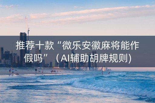 推荐十款“微乐安徽麻将能作假吗”（AI辅助胡牌规则)