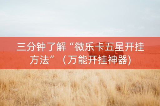 三分钟了解“微乐卡五星开挂方法”（万能开挂神器)