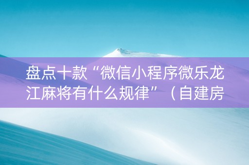 盘点十款“微信小程序微乐龙江麻将有什么规律”（自建房怎么赢)