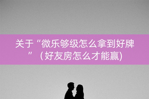 关于“微乐够级怎么拿到好牌”（好友房怎么才能赢)