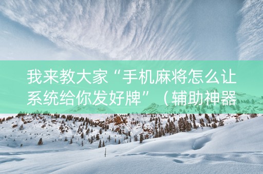 我来教大家“手机麻将怎么让系统给你发好牌”（辅助神器免费)
