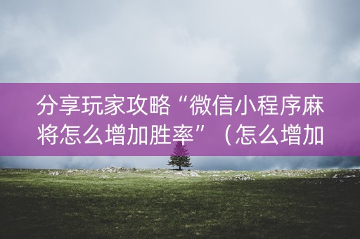 分享玩家攻略“微信小程序麻将怎么增加胜率”（怎么增加胜率)