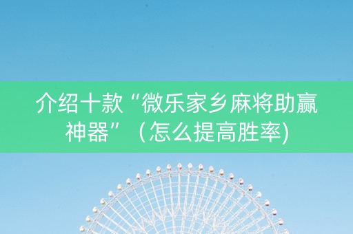介绍十款“微乐家乡麻将助赢神器”（怎么提高胜率)
