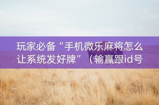 玩家必备“手机微乐麻将怎么让系统发好牌”（输赢跟id号有关系吗)