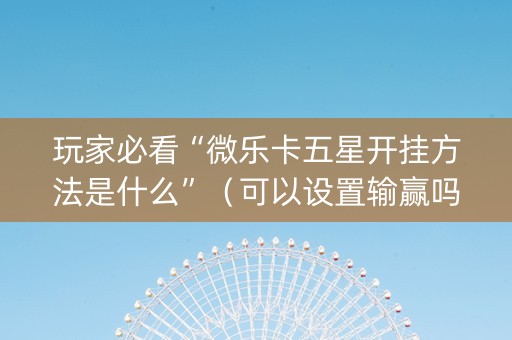 玩家必看“微乐卡五星开挂方法是什么”（可以设置输赢吗)