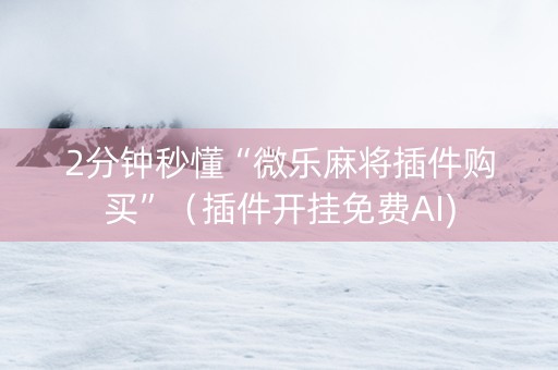 2分钟秒懂“微乐麻将插件购买”（插件开挂免费AI)