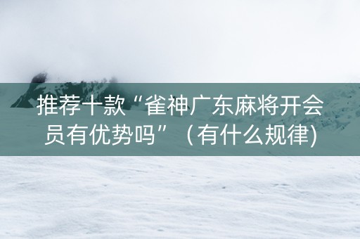 推荐十款“雀神广东麻将开会员有优势吗”（有什么规律)