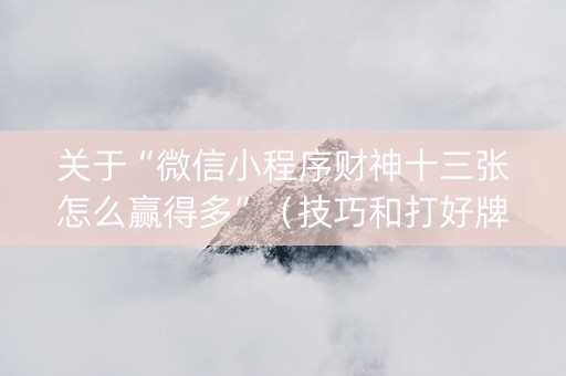 关于“微信小程序财神十三张怎么赢得多”（技巧和打好牌方法)