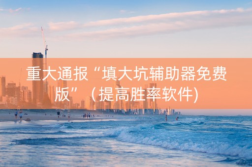 重大通报“填大坑辅助器免费版”（提高胜率软件)
