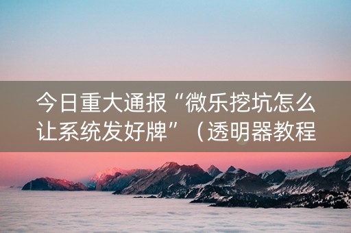 今日重大通报“微乐挖坑怎么让系统发好牌”（透明器教程)